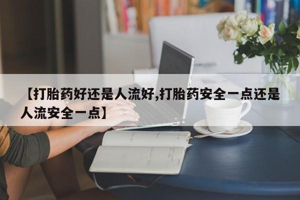 打胎药微信【打胎药好还是人流好,打胎药安全一点还是人流安全一点】