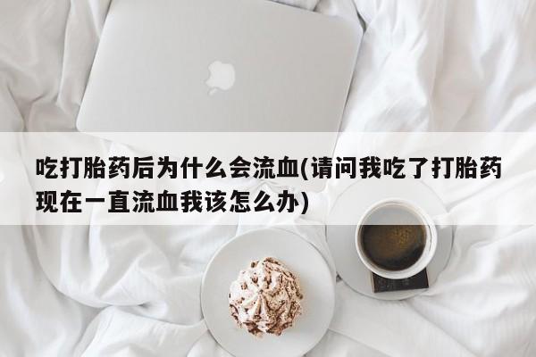 打胎药微信吃打胎药后为什么会流血(请问我吃了打胎药现在一直流血我该怎么办)
