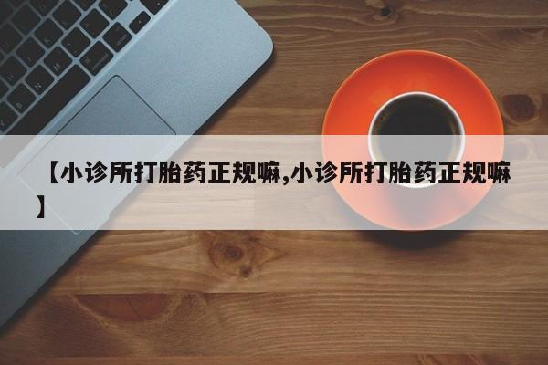 打胎药微信【小诊所打胎药正规嘛,小诊所打胎药正规嘛】