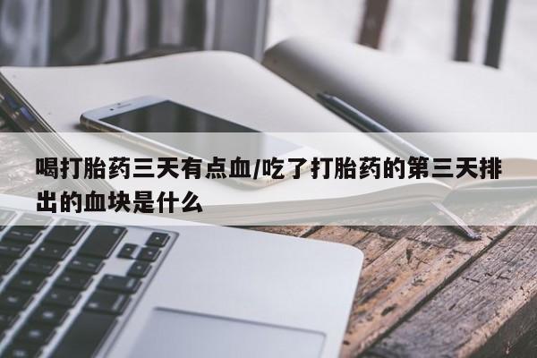 打胎药微信喝打胎药三天有点血/吃了打胎药的第三天排出的血块是什么