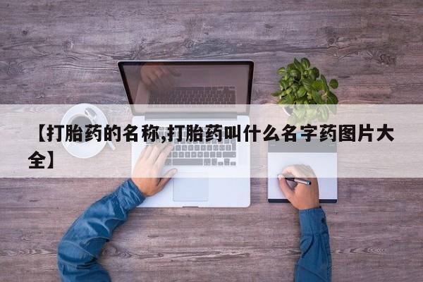 打胎药微信【打胎药的名称,打胎药叫什么名字药图片大全】