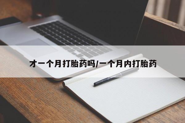 打胎药微信才一个月打胎药吗/一个月内打胎药