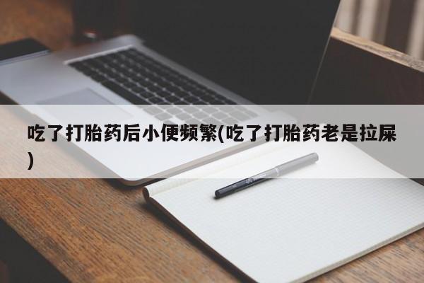 打胎药微信吃了打胎药后小便频繁(吃了打胎药老是拉屎)