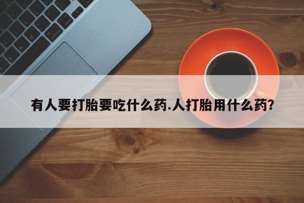 打胎药微信有人要打胎要吃什么药.人打胎用什么药？