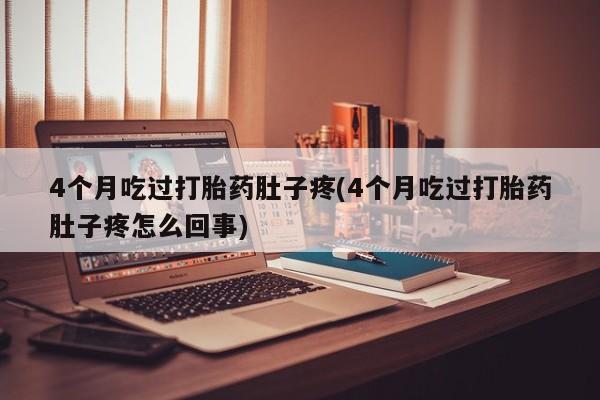 打胎药微信4个月吃过打胎药肚子疼(4个月吃过打胎药肚子疼怎么回事)