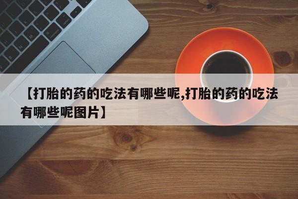 打胎药微信【打胎的药的吃法有哪些呢,打胎的药的吃法有哪些呢图片】