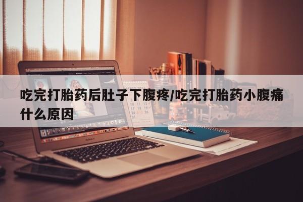 打胎药微信吃完打胎药后肚子下腹疼/吃完打胎药小腹痛什么原因