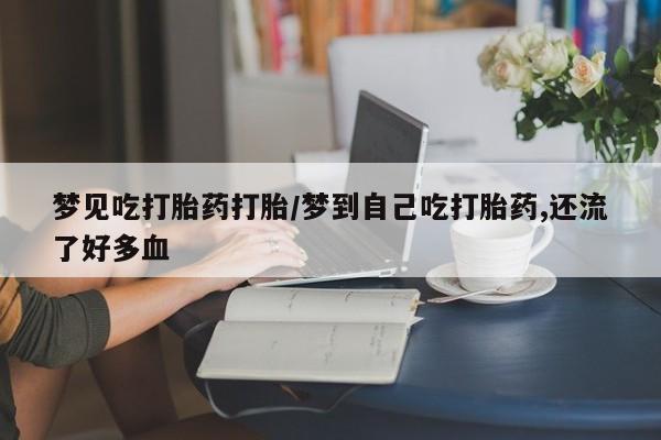 打胎药微信梦见吃打胎药打胎/梦到自己吃打胎药,还流了好多血