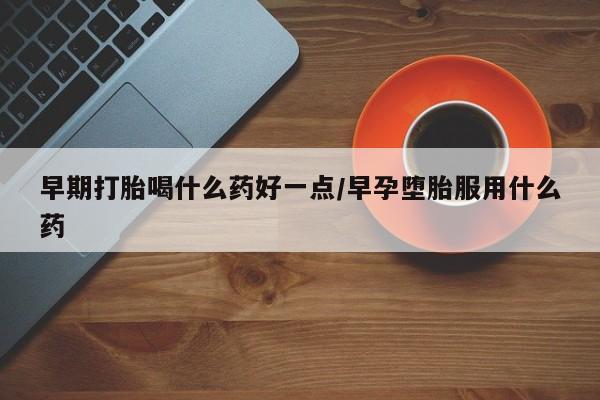打胎药微信早期打胎喝什么药好一点/早孕堕胎服用什么药