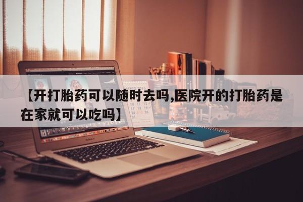 打胎药微信【开打胎药可以随时去吗,医院开的打胎药是在家就可以吃吗】
