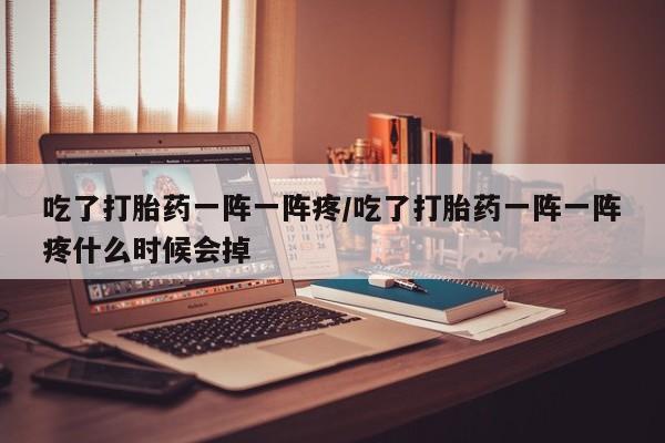 打胎药微信吃了打胎药一阵一阵疼/吃了打胎药一阵一阵疼什么时候会掉