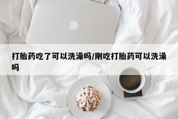 打胎药微信打胎药吃了可以洗澡吗/刚吃打胎药可以洗澡吗