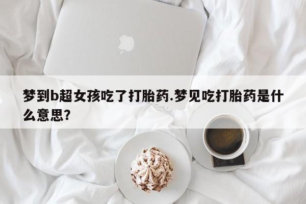 打胎药微信梦到b超女孩吃了打胎药.梦见吃打胎药是什么意思？