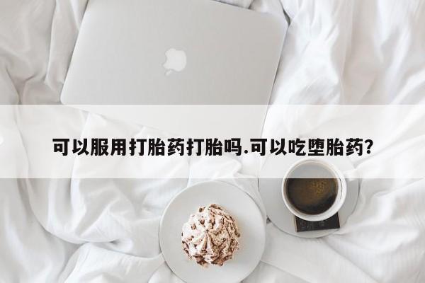 打胎药微信可以服用打胎药打胎吗.可以吃堕胎药？