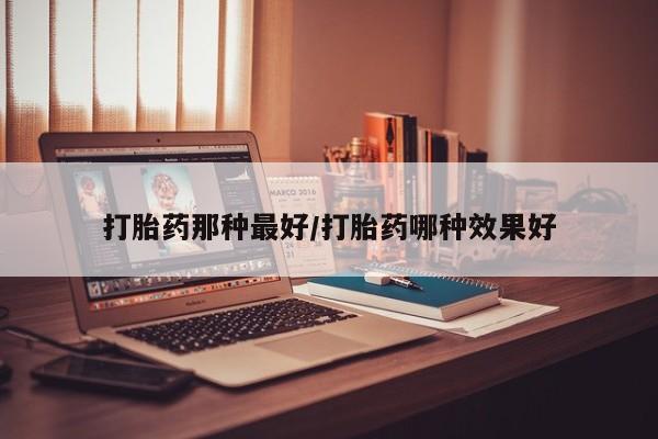 打胎药微信打胎药那种最好/打胎药哪种效果好