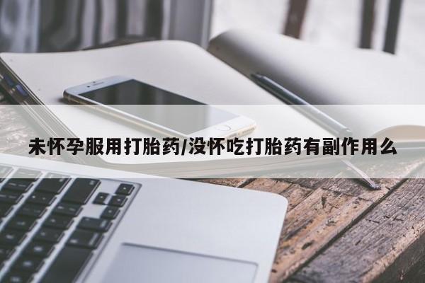 打胎药微信未怀孕服用打胎药/没怀吃打胎药有副作用么