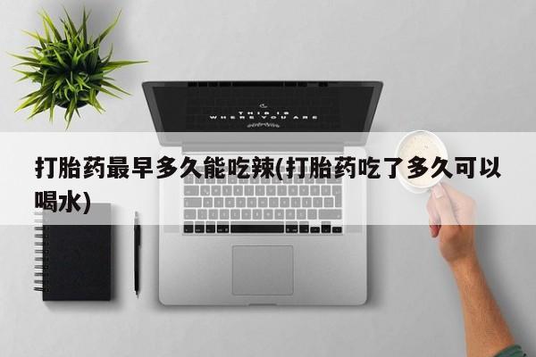 打胎药微信打胎药最早多久能吃辣(打胎药吃了多久可以喝水)