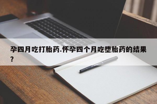 打胎药微信孕四月吃打胎药.怀孕四个月吃堕胎药的结果？