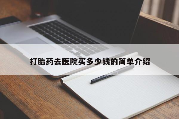 打胎药微信打胎药去医院买多少钱的简单介绍