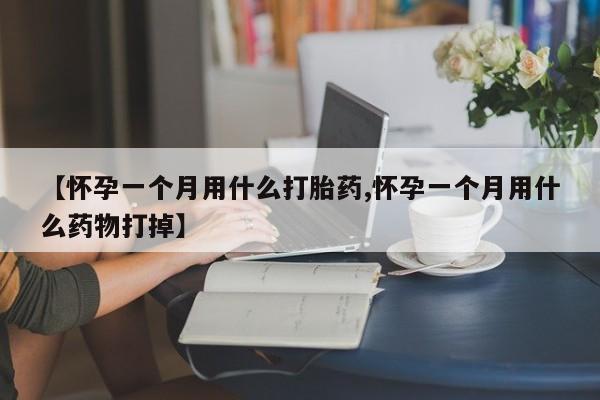 打胎药微信【怀孕一个月用什么打胎药,怀孕一个月用什么药物打掉】