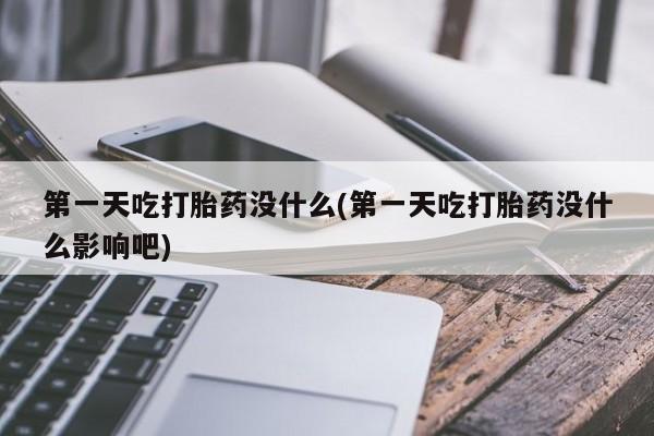 打胎药微信第一天吃打胎药没什么(第一天吃打胎药没什么影响吧)