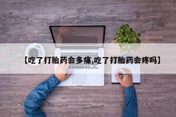 打胎药微信【吃了打胎药会多痛,吃了打胎药会疼吗】