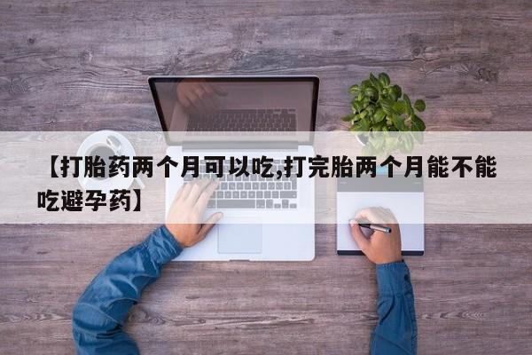 打胎药微信【打胎药两个月可以吃,打完胎两个月能不能吃避孕药】