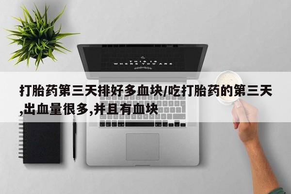 打胎药微信打胎药第三天排好多血块/吃打胎药的第三天,出血量很多,并且有血块