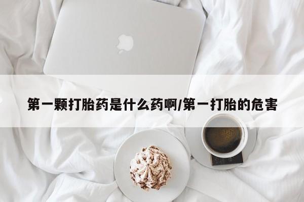 打胎药微信第一颗打胎药是什么药啊/第一打胎的危害