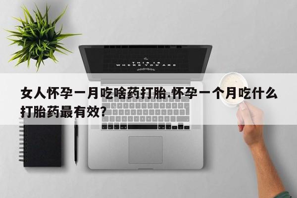 打胎药微信女人怀孕一月吃啥药打胎.怀孕一个月吃什么打胎药最有效？