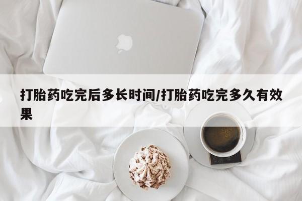 打胎药微信打胎药吃完后多长时间/打胎药吃完多久有效果