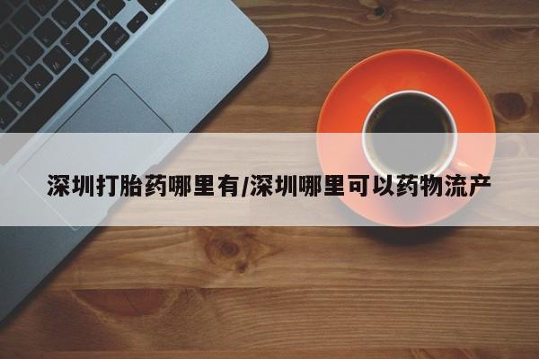 打胎药微信深圳打胎药哪里有/深圳哪里可以药物流产