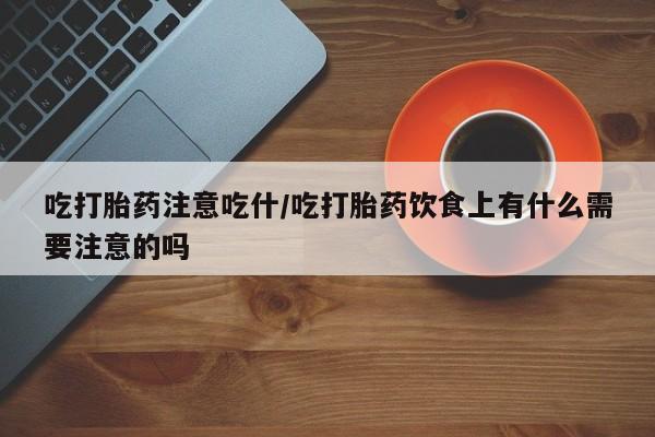 打胎药微信吃打胎药注意吃什/吃打胎药饮食上有什么需要注意的吗