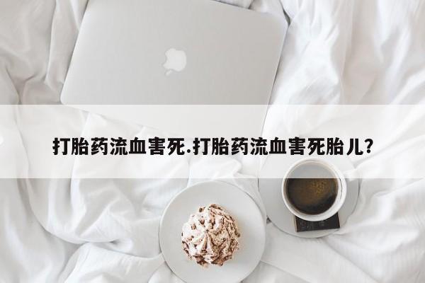打胎药微信打胎药流血害死.打胎药流血害死胎儿？