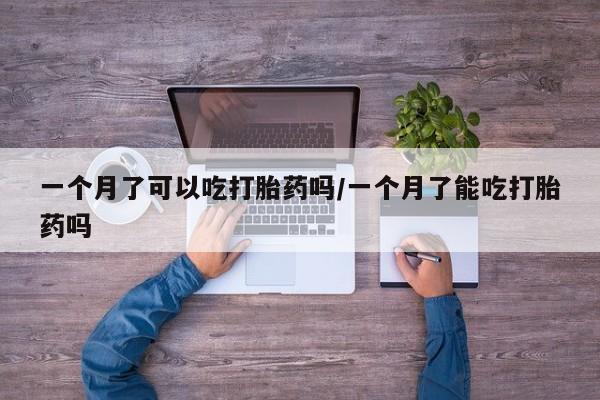 打胎药微信一个月了可以吃打胎药吗/一个月了能吃打胎药吗