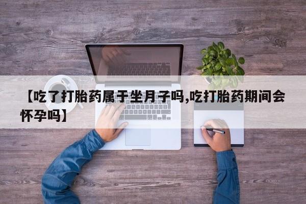 打胎药微信【吃了打胎药属于坐月子吗,吃打胎药期间会怀孕吗】
