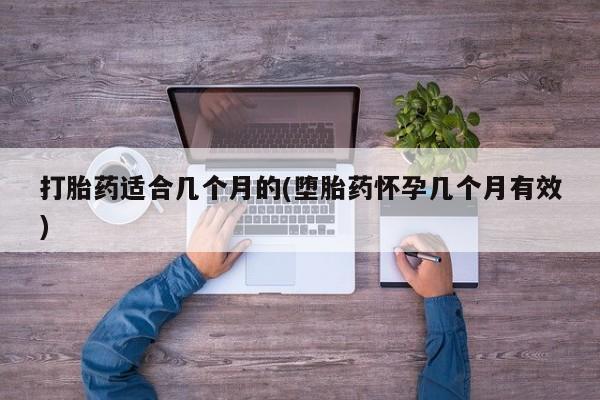 打胎药微信打胎药适合几个月的(堕胎药怀孕几个月有效)