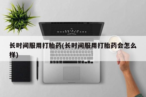 打胎药微信长时间服用打胎药(长时间服用打胎药会怎么样)