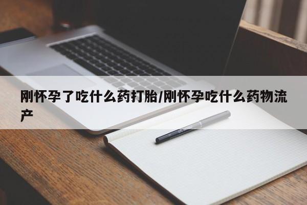 打胎药微信刚怀孕了吃什么药打胎/刚怀孕吃什么药物流产
