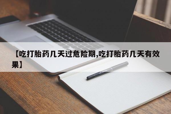打胎药微信【吃打胎药几天过危险期,吃打胎药几天有效果】