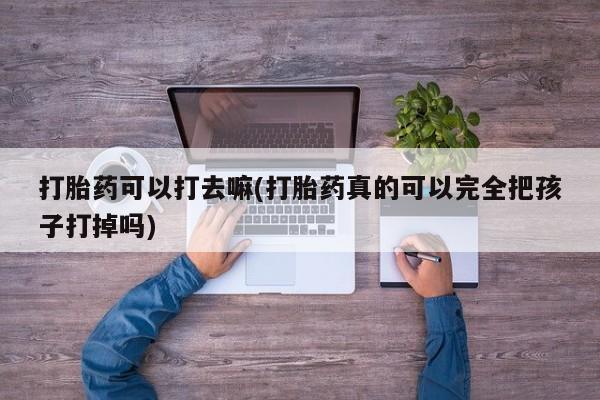 打胎药微信打胎药可以打去嘛(打胎药真的可以完全把孩子打掉吗)