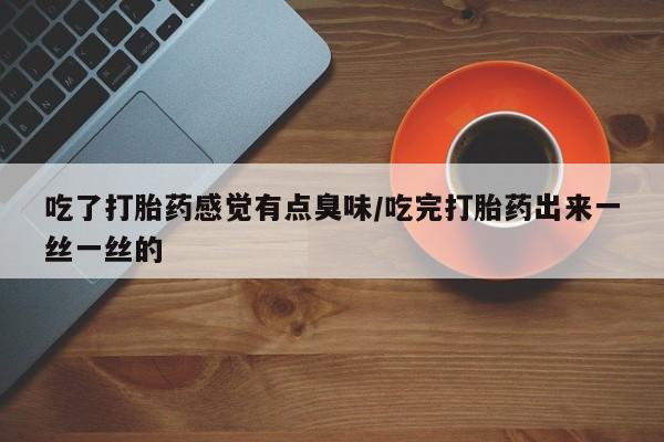 打胎药微信吃了打胎药感觉有点臭味/吃完打胎药出来一丝一丝的