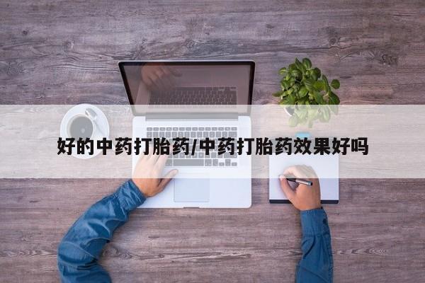 打胎药微信好的中药打胎药/中药打胎药效果好吗