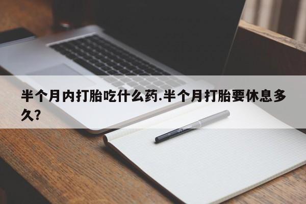 打胎药微信半个月内打胎吃什么药.半个月打胎要休息多久？