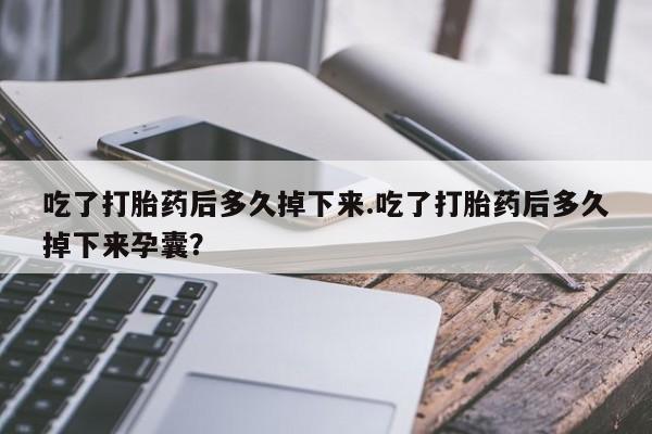 打胎药微信吃了打胎药后多久掉下来.吃了打胎药后多久掉下来孕囊？