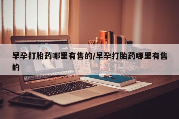 打胎药微信早孕打胎药哪里有售的/早孕打胎药哪里有售的