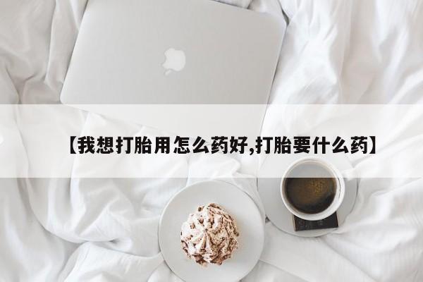 打胎药微信【我想打胎用怎么药好,打胎要什么药】