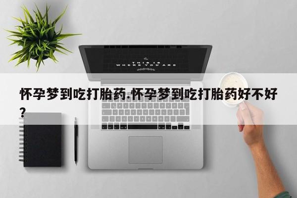 打胎药微信怀孕梦到吃打胎药.怀孕梦到吃打胎药好不好？