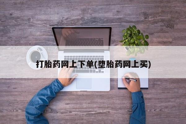 打胎药微信打胎药网上下单(堕胎药网上买)