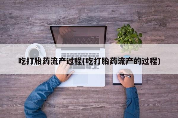 打胎药微信吃打胎药流产过程(吃打胎药流产的过程)